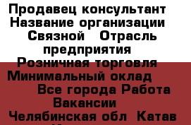 Продавец-консультант › Название организации ­ Связной › Отрасль предприятия ­ Розничная торговля › Минимальный оклад ­ 25 000 - Все города Работа » Вакансии   . Челябинская обл.,Катав-Ивановск г.